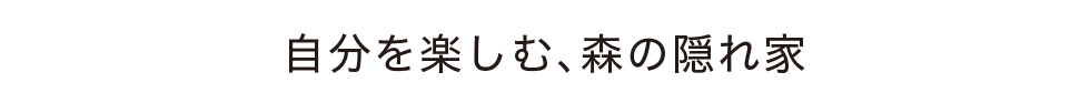 自分を楽しむ、森の隠れ家