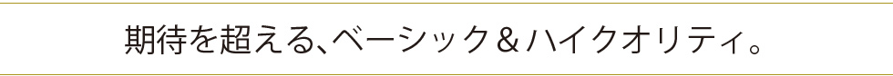期待を超える、ベーシック&ハイクオリティ。