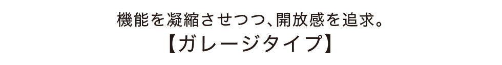 機能を凝縮させつつ、開放感を追求。【ガレージタイプ】