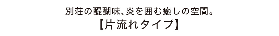 別荘の醍醐味、炎を囲む癒しの空間。【片流れタイプ】