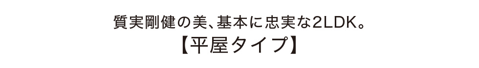 質実剛健の美、基本に忠実な2LDK。【平屋タイプ】